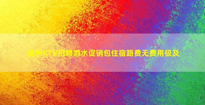温州KTV招聘酒水促销包住宿路费无费用极及