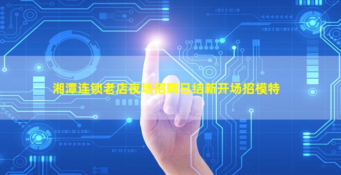 湘潭连锁老店夜场招聘日结新开场招模特
